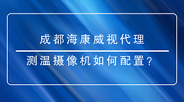 成都海康威视代理商提醒您：配置测温摄像机时有哪些重点需要关注